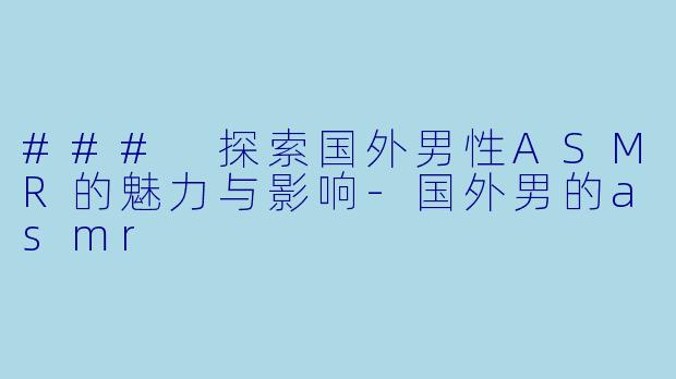 ### 探索国外男性ASMR的魅力与影响