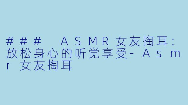### ASMR女友掏耳：放松身心的听觉享受-Asmr女友掏耳