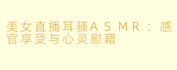 美女直播耳骚ASMR：感官享受与心灵慰藉