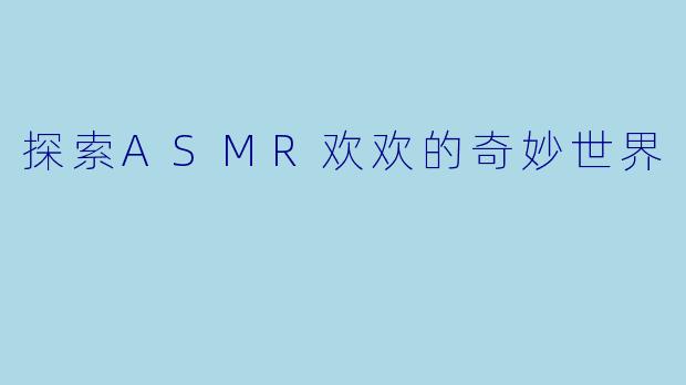 探索ASMR欢欢的奇妙世界