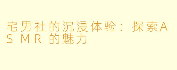 宅男社的沉浸体验：探索ASMR的魅力