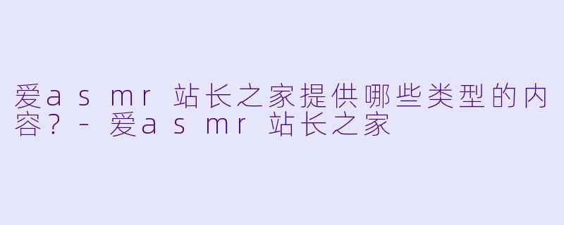 爱asmr站长之家提供哪些类型的内容？