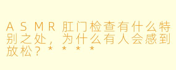 ASMR肛门检查有什么特别之处，为什么有人会感到放松？****