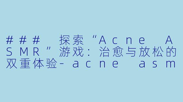 ### 探索“Acne ASMR”游戏：治愈与放松的双重体验-acne asmr游戏