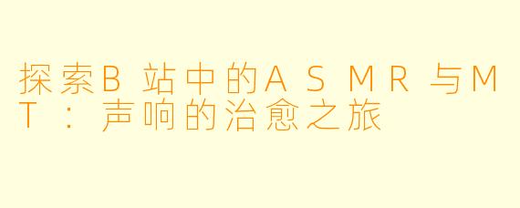 探索B站中的ASMR与MT：声响的治愈之旅