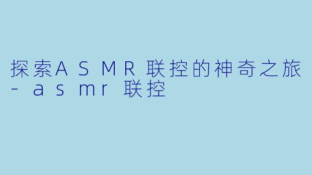 探索ASMR联控的神奇之旅-asmr联控