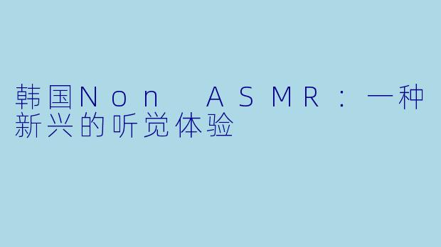 韩国Non ASMR：一种新兴的听觉体验