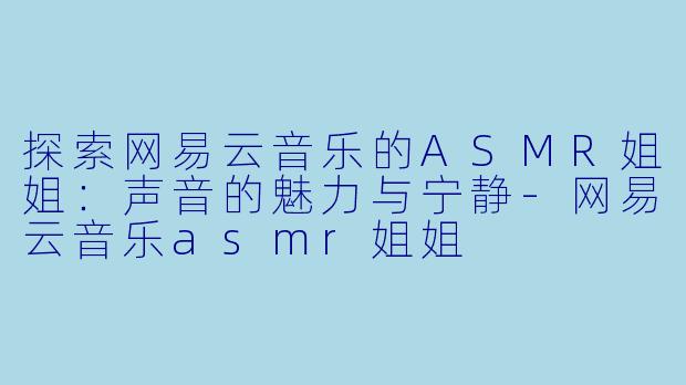 探索网易云音乐的ASMR姐姐：声音的魅力与宁静-网易云音乐asmr姐姐