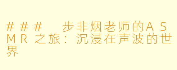 ### 步非烟老师的ASMR之旅:沉浸在声波的世界