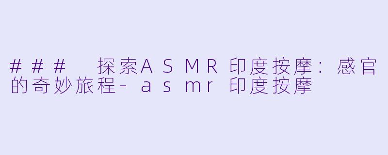 ### 探索ASMR印度按摩：感官的奇妙旅程-asmr印度按摩