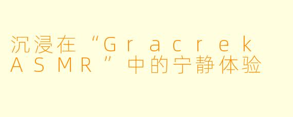 沉浸在“Gracrek ASMR”中的宁静体验