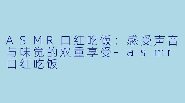 ASMR口红吃饭：感受声音与味觉的双重享受-asmr口红吃饭