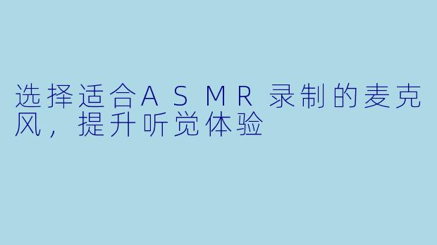 选择适合ASMR录制的麦克风，提升听觉体验