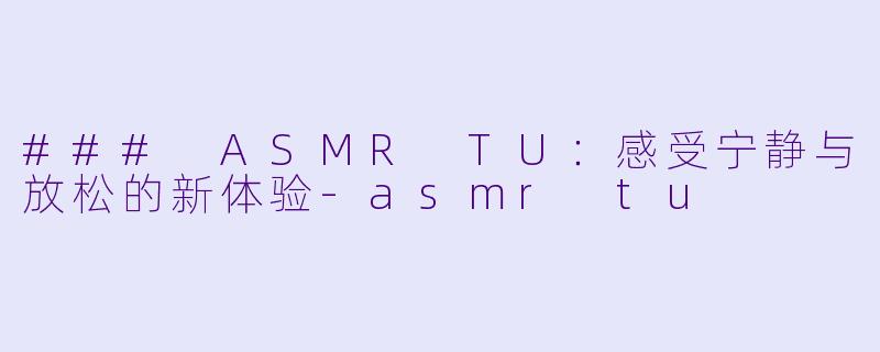 ### ASMR TU：感受宁静与放松的新体验-asmr tu