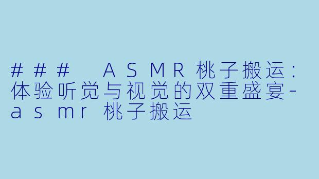 ### ASMR桃子搬运：体验听觉与视觉的双重盛宴-asmr桃子搬运