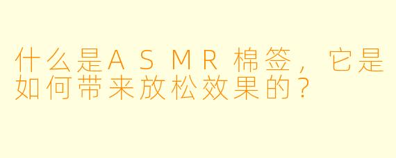 什么是ASMR棉签,它是如何带来放松效果的?