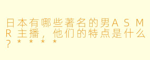 日本有哪些著名的男ASMR主播,他们的特点是什么?****
