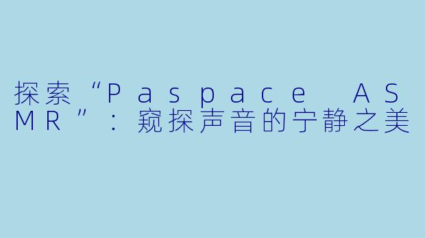 探索“Paspace ASMR”:窥探声音的宁静之美
