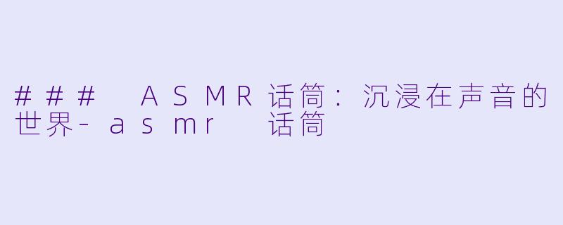 ### ASMR话筒：沉浸在声音的世界-asmr 话筒