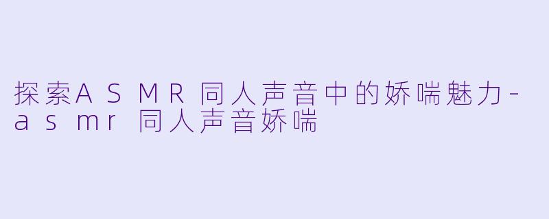 探索ASMR同人声音中的娇喘魅力-asmr同人声音娇喘