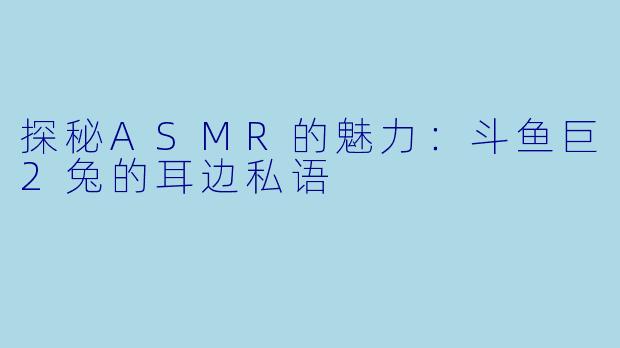 探秘ASMR的魅力：斗鱼巨2兔的耳边私语