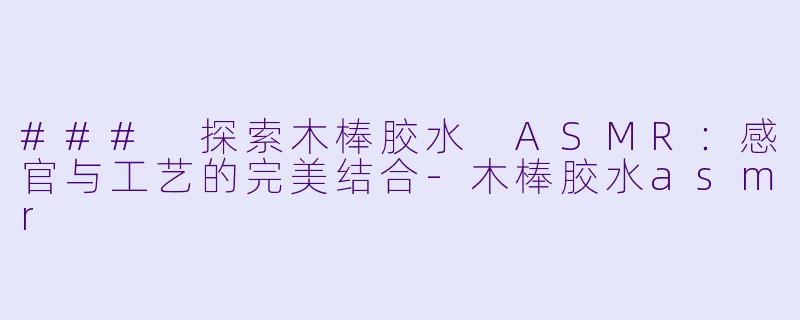 ### 探索木棒胶水 ASMR：感官与工艺的完美结合-木棒胶水asmr
