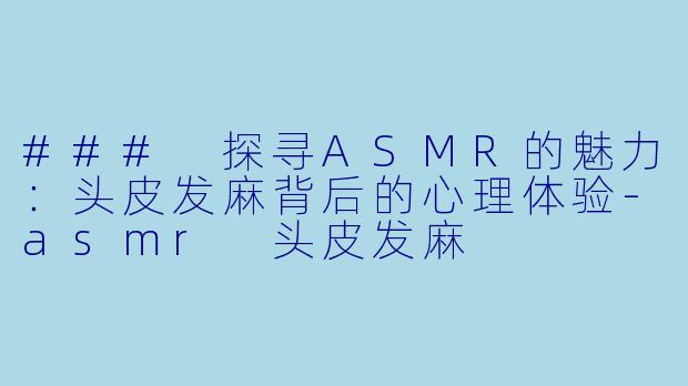 ### 探寻ASMR的魅力：头皮发麻背后的心理体验-asmr 头皮发麻