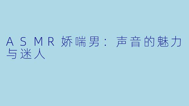 ASMR娇喘男：声音的魅力与迷人