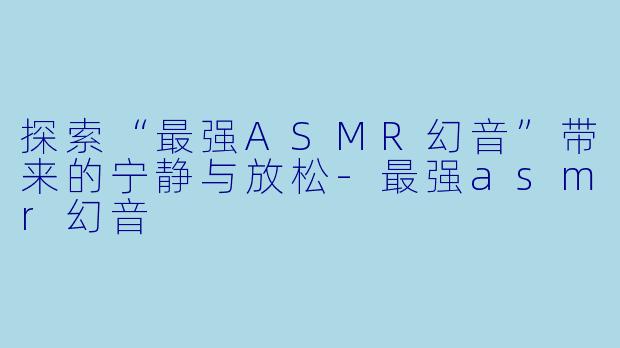 探索“最强ASMR幻音”带来的宁静与放松-最强asmr幻音