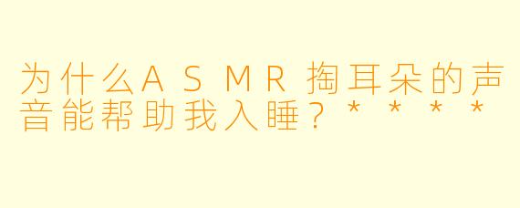 为什么ASMR掏耳朵的声音能帮助我入睡?****