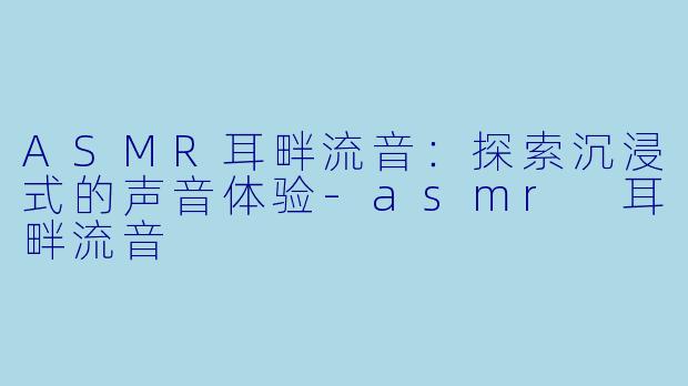 ASMR耳畔流音：探索沉浸式的声音体验-asmr 耳畔流音