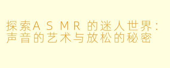 探索ASMR的迷人世界：声音的艺术与放松的秘密