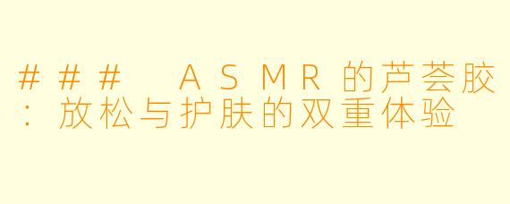 ### ASMR的芦荟胶:放松与护肤的双重体验