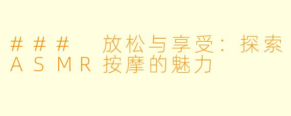 ### 放松与享受：探索ASMR按摩的魅力
