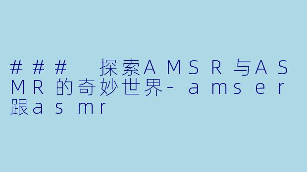 ### 探索AMSR与ASMR的奇妙世界-amser跟asmr