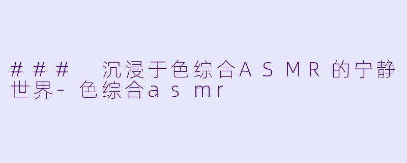 ### 沉浸于色综合ASMR的宁静世界