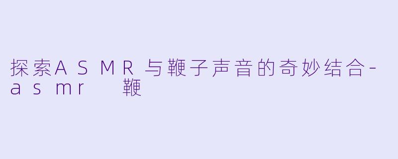 探索ASMR与鞭子声音的奇妙结合-asmr 鞭