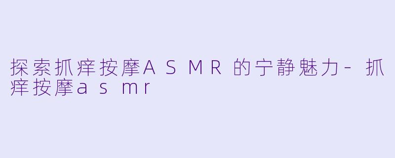 探索抓痒按摩ASMR的宁静魅力-抓痒按摩asmr