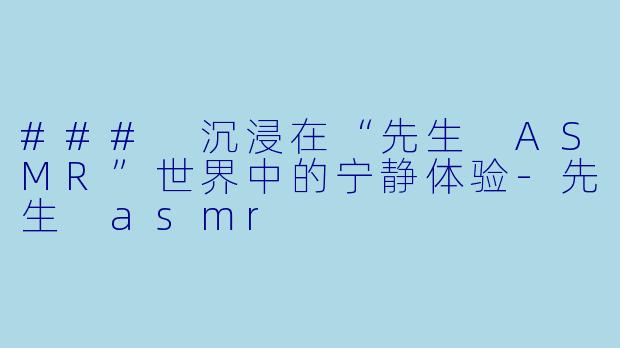 ### 沉浸在“先生 ASMR”世界中的宁静体验-先生 asmr