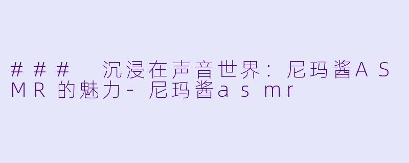 ### 沉浸在声音世界：尼玛酱ASMR的魅力-尼玛酱asmr