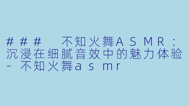 ### 不知火舞ASMR：沉浸在细腻音效中的魅力体验-不知火舞asmr