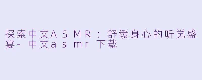 探索中文ASMR:舒缓身心的听觉盛宴