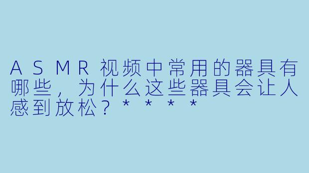 ASMR视频中常用的器具有哪些,为什么这些器具会让人感到放松?****