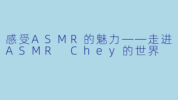 感受ASMR的魅力——走进ASMR Chey的世界