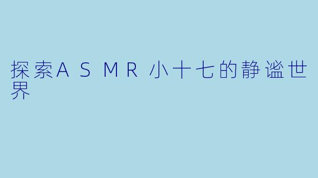 探索ASMR小十七的静谧世界