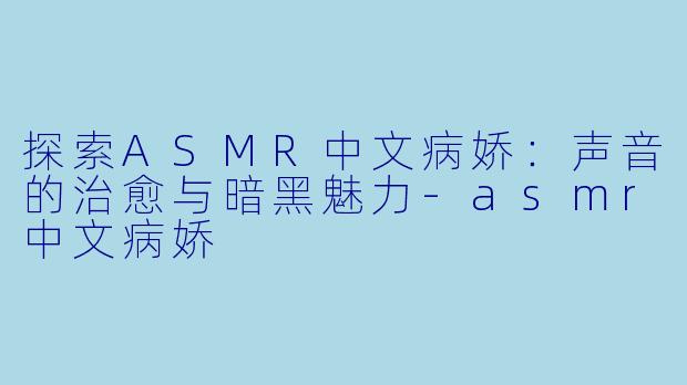 探索ASMR中文病娇：声音的治愈与暗黑魅力-asmr中文病娇