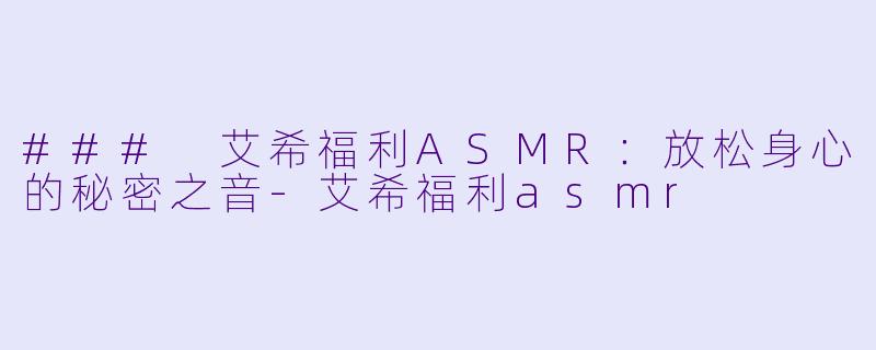 ### 艾希福利ASMR：放松身心的秘密之音-艾希福利asmr
