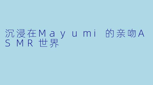 沉浸在Mayumi的亲吻ASMR世界