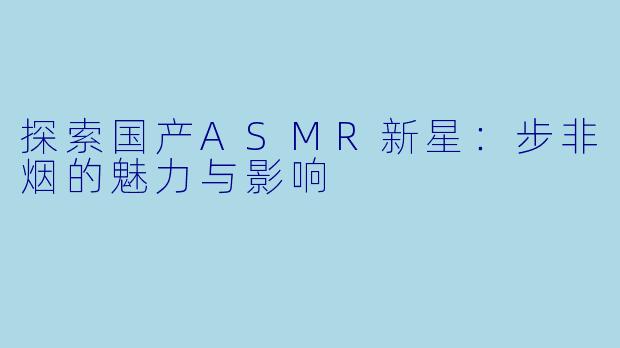 探索国产ASMR新星:步非烟的魅力与影响
