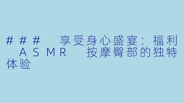 ### 享受身心盛宴:福利 ASMR 按摩臀部的独特体验